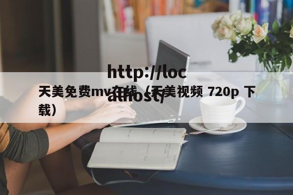 天美免费mv在线(天美视频 720p 下载)